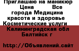 Приглашаю на маникюр  › Цена ­ 500 - Все города Медицина, красота и здоровье » Косметические услуги   . Калининградская обл.,Балтийск г.